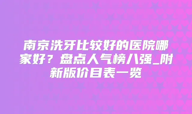 南京洗牙比较好的医院哪家好?盘点人气榜八强_附新版价目表一览