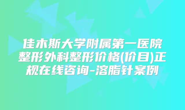 佳木斯大学附属第一医院整形外科整形价格(价目)正规在线咨询-溶脂针案例