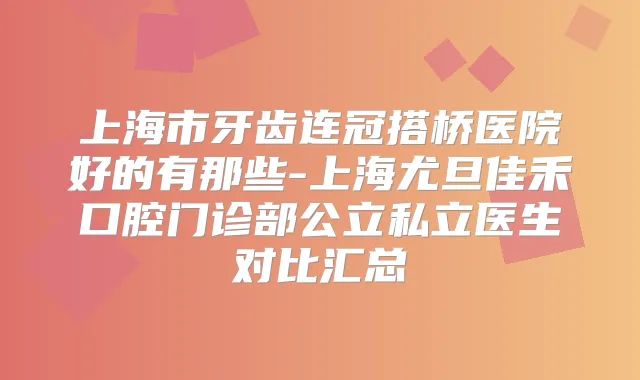 上海市牙齿连冠搭桥医院好的有那些-上海尤旦佳禾口腔门诊部公立私立医生对比汇总