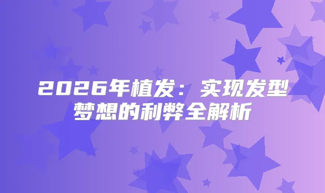 2026年植发:实现发型梦想的利弊全解析