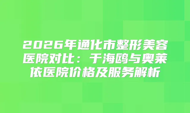 2026年通化市整形美容医院对比：于海鸥与奥莱依医院价格及服务解析