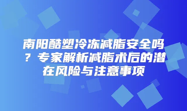 南阳酷塑冷冻减脂安全吗?专家解析减脂术后的潜在风险与注意事项