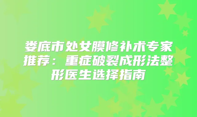 娄底市处女膜修补术专家推荐：重症破裂成形法整形医生选择指南