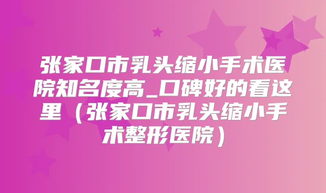 张家口市乳头缩小手术医院知名度高_口碑好的看这里（张家口市乳头缩小手术整形医院）