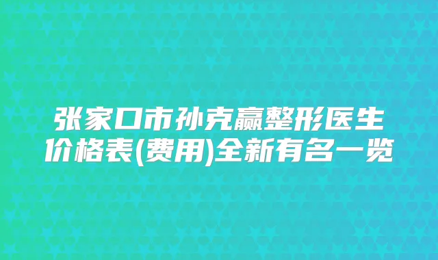 张家口市孙克赢整形医生价格表(费用)全新有名一览