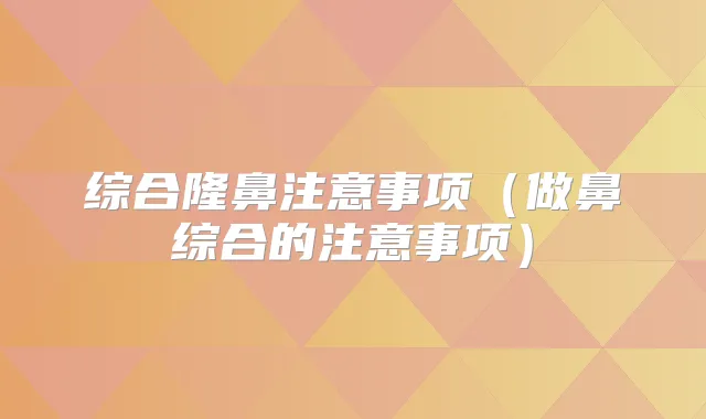 综合隆鼻注意事项（做鼻综合的注意事项）