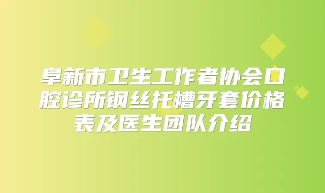 阜新市卫生工作者协会口腔诊所钢丝托槽牙套价格表及医生团队介绍