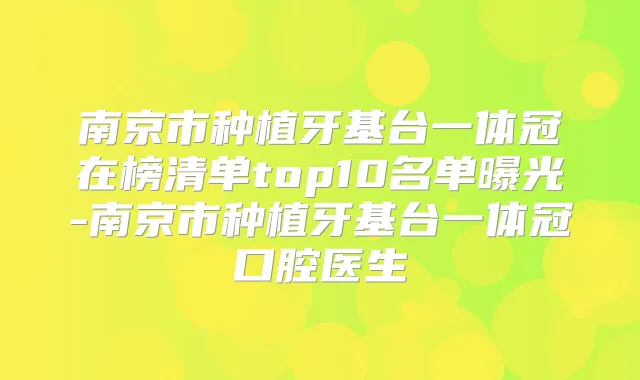 南京市种植牙基台一体冠在榜清单top10名单曝光-南京市种植牙基台一体冠口腔医生