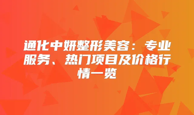 通化中妍整形美容：专业服务、热门项目及价格行情一览