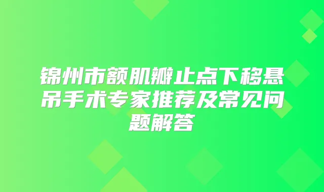 锦州市额肌瓣止点下移悬吊手术专家推荐及常见问题解答