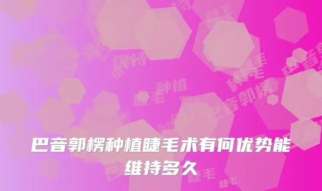 巴音郭楞种植睫毛术有何优势能维持多久