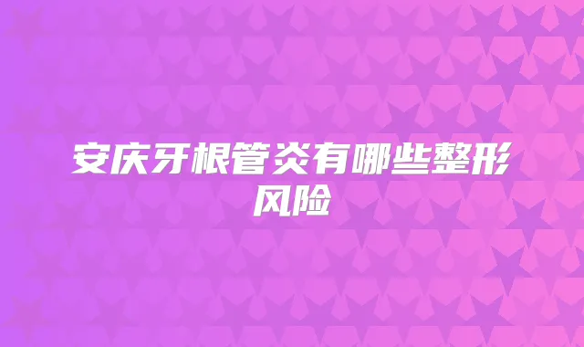 安庆牙根管炎有哪些整形风险