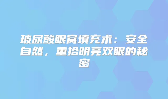玻尿酸眼窝填充术：安全自然，重拾明亮双眼的秘密
