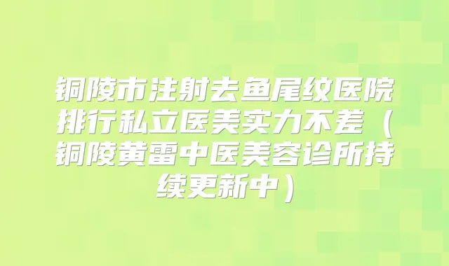 铜陵市注射去鱼尾纹医院排行私立医美实力不差(铜陵黄雷中医美容诊所持续更新中)