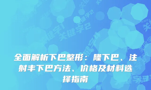 全面解析下巴整形：隆下巴、注射丰下巴方法、价格及材料选择指南
