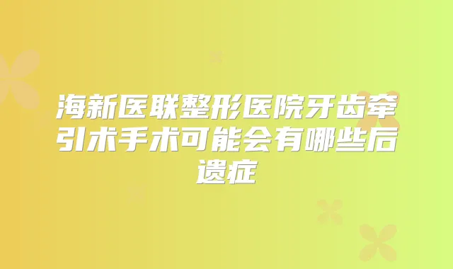 海新医联整形医院牙齿牵引术手术可能会有哪些后遗症