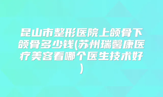 昆山市整形医院上颌骨下颌骨多少钱(苏州瑞馨康医疗美容看哪个医生技术好)