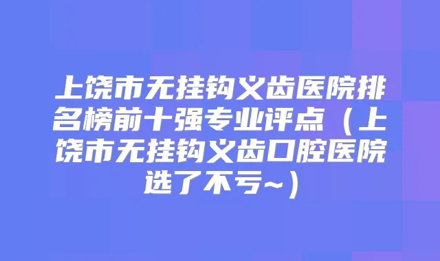上饶市无挂钩义齿医院排名榜前十强专业评点（上饶市无挂钩义齿口腔医院选了不亏~）