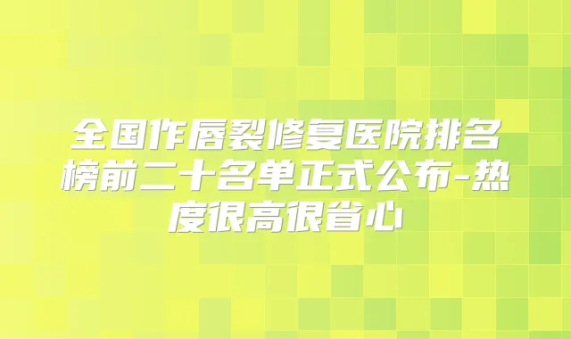 全国作唇裂修复医院排名榜前二十名单正式公布-热度很高很省心