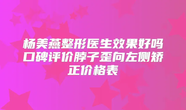 杨美燕整形医生效果好吗口碑评价脖子歪向左侧矫正价格表