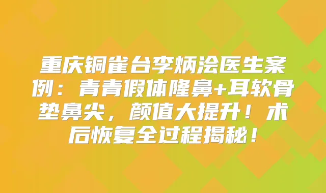 重庆铜雀台李炳浍医生案例：青青假体隆鼻+耳软骨垫鼻尖，颜值大提升！术后恢复全过程揭秘！