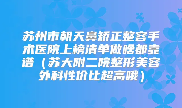 苏州市朝天鼻矫正整容手术医院上榜清单做啥都靠谱（苏大附二院整形美容外科性价比超高哦）