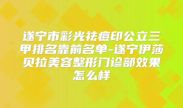 遂宁市彩光祛痘印公立三甲排名靠前名单-遂宁伊莎贝拉美容整形门诊部效果怎么样