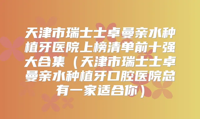 天津市瑞士士卓曼亲水种植牙医院上榜清单前十强大合集（天津市瑞士士卓曼亲水种植牙口腔医院总有一家适合你）