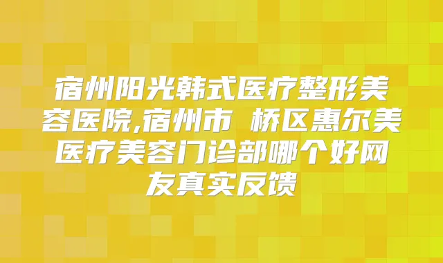 宿州阳光韩式医疗整形美容医院,宿州市埇桥区惠尔美医疗美容门诊部哪个好网友真实反馈