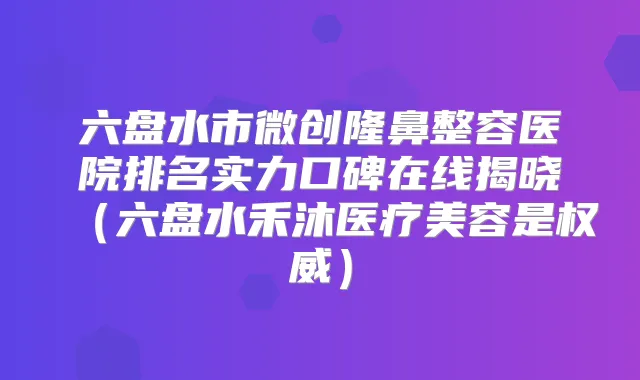 六盘水市微创隆鼻整容医院排名实力口碑在线揭晓（六盘水禾沐医疗美容是）