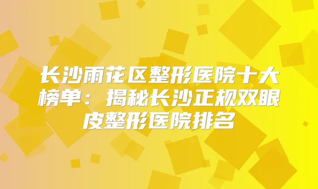 长沙雨花区整形医院十大榜单：揭秘长沙正规双眼皮整形医院排名