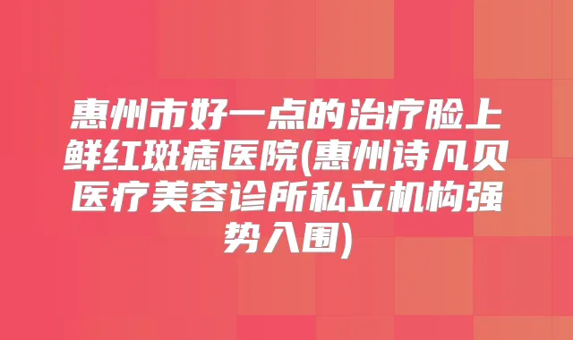 惠州市好一点的脸上鲜红斑痣医院(惠州诗凡贝医疗美容诊所私立机构强势入围)
