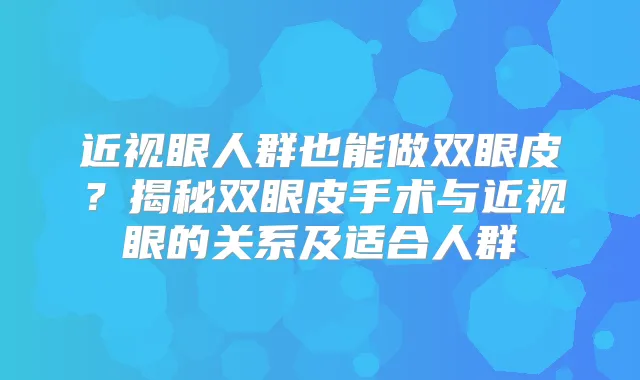 近视眼人群也能做双眼皮？揭秘双眼皮手术与近视眼的关系及适合人群