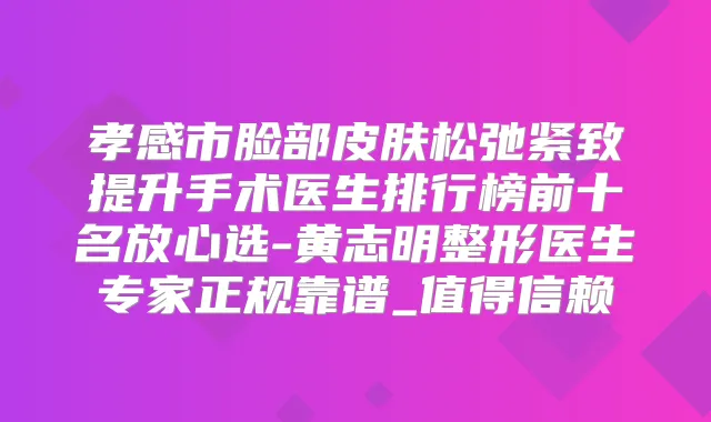 孝感市脸部皮肤松弛紧致提升手术医生排行榜前十名放心选-黄志明整形医生专家正规靠谱_值得信赖