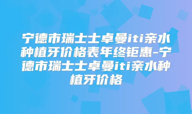 宁德市瑞士士卓曼iti亲水种植牙价格表年终钜惠-宁德市瑞士士卓曼iti亲水种植牙价格