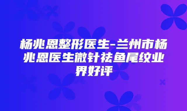 杨兆恩整形医生-兰州市杨兆恩医生微针祛鱼尾纹业界好评