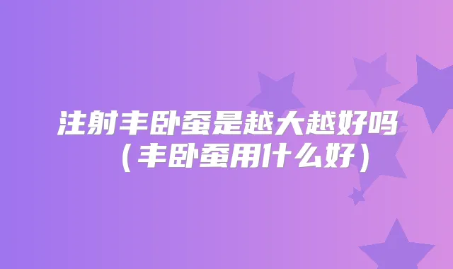 注射丰卧蚕是越大越好吗（丰卧蚕用什么好）