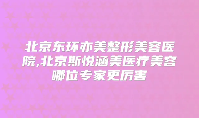 北京东环亦美整形美容医院,北京斯悦涵美医疗美容哪位专家更厉害