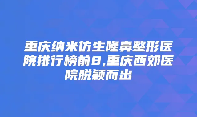 重庆纳米仿生隆鼻整形医院排行榜前8,重庆西郊医院脱颖而出