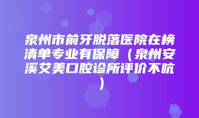 泉州市前牙脱落医院在榜清单专业有保障（泉州安溪艾美口腔诊所评价不吭）