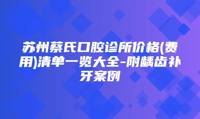 苏州蔡氏口腔诊所价格(费用)清单一览大全-附龋齿补牙案例