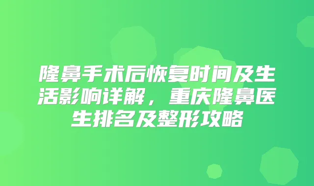 隆鼻手术后恢复时间及生活影响详解，重庆隆鼻医生排名及整形攻略