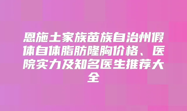 恩施土家族苗族自治州假体自体脂肪隆胸价格、医院实力及知名医生推荐大全