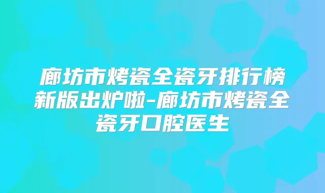 廊坊市烤瓷全瓷牙排行榜新版出炉啦-廊坊市烤瓷全瓷牙口腔医生