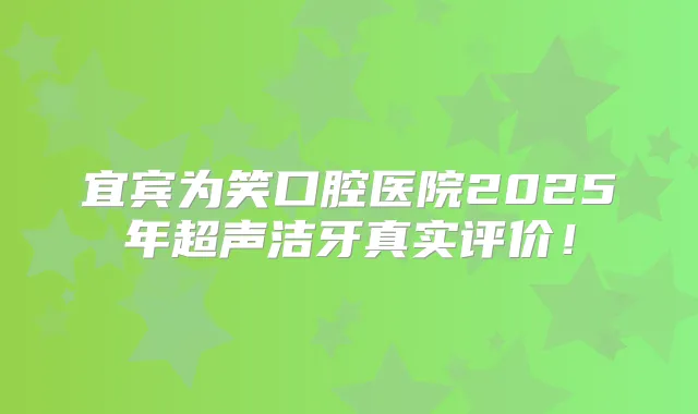 宜宾为笑口腔医院2025年超声洁牙真实评价!