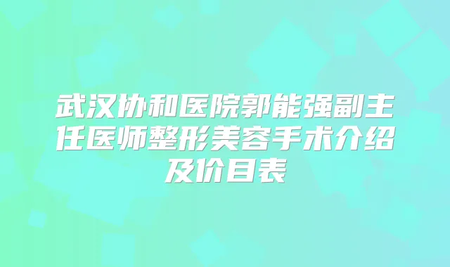 武汉协和医院郭能强副主任医师整形美容手术介绍及价目表