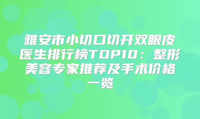 雅安市小切口切开双眼皮医生排行榜TOP10：整形美容专家推荐及手术价格一览