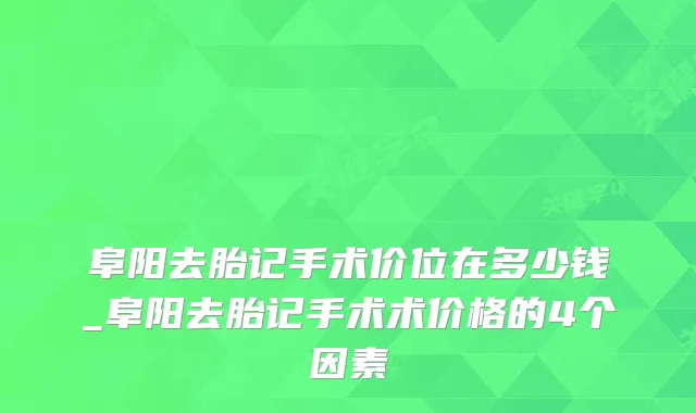 阜阳去胎记手术价位在多少钱_阜阳去胎记手术术价格的4个因素