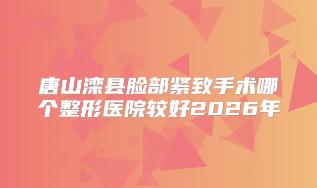 唐山滦县脸部紧致手术哪个整形医院较好2026年