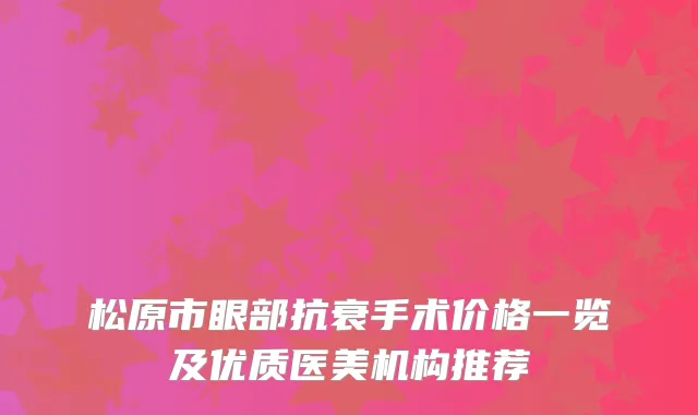 松原市眼部抗衰手术价格一览及优质医美机构推荐